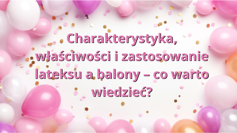 Charakterystyka, właściwości i zastosowanie lateksu a balony – co warto wiedzieć?