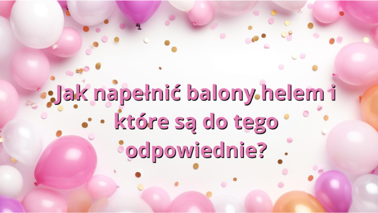 Jak napełnić balony helem i które są do tego odpowiednie?