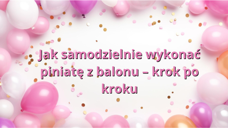 Jak samodzielnie wykonać piniatę z balonu – krok po kroku