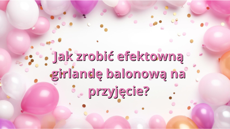 Jak zrobić efektowną girlandę balonową na przyjęcie?